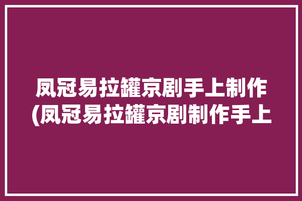 凤冠易拉罐京剧手上制作(凤冠易拉罐京剧制作手上)