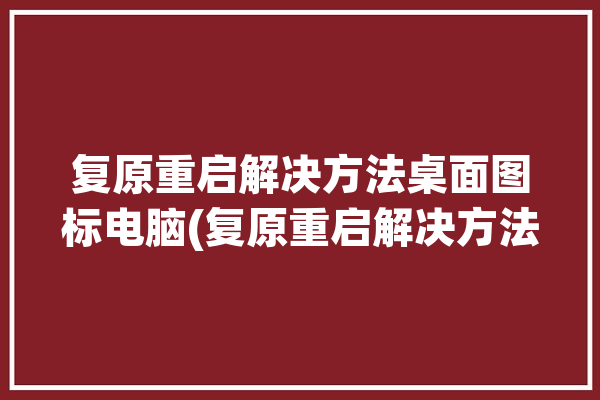 复原重启解决方法桌面图标电脑(复原重启解决方法桌面图标电脑)