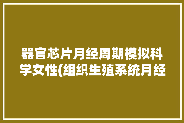 器官芯片月经周期模拟科学女性(组织生殖系统月经周期激素模拟)