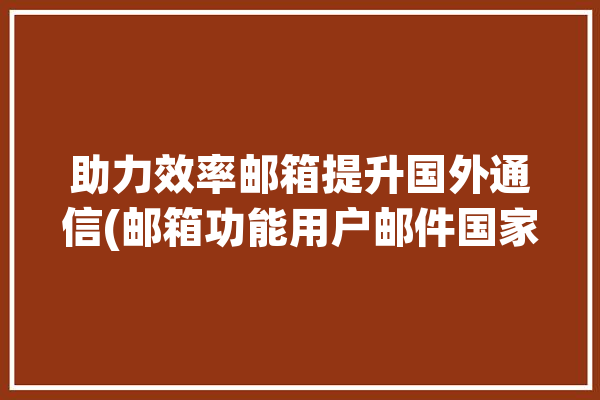 助力效率邮箱提升国外通信(邮箱功能用户邮件国家)「国外邮箱服务」