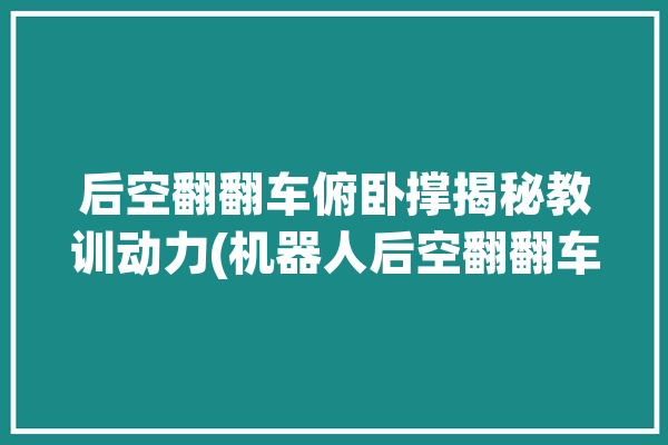 后空翻翻车俯卧撑揭秘教训动力(机器人后空翻翻车俯卧撑动力)「后空翻机器人视频」