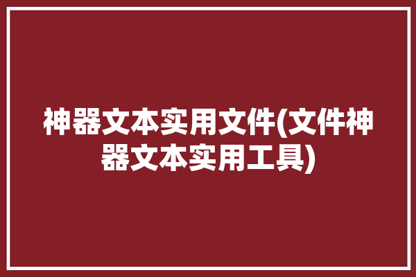 神器文本实用文件(文件神器文本实用工具)「文档神器」