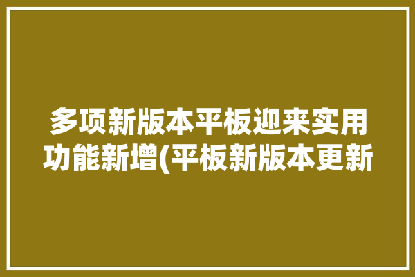 多项新版本平板迎来实用功能新增(平板新版本更新多项新增)「平板更新到最新版本到底好不好」