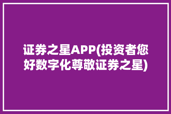 证券之星APP(投资者您好数字化尊敬证券之星)「证券之星app官网下载」