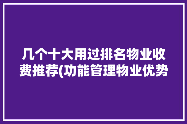 几个十大用过排名物业收费推荐(功能管理物业优势提供)「物业收费系统排名」