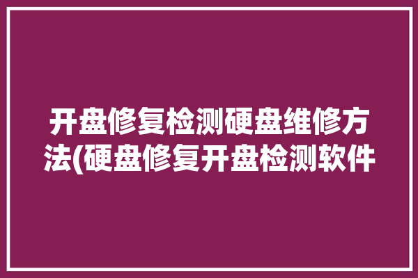 开盘修复检测硬盘维修方法(硬盘修复开盘检测软件)「硬盘如何开盘修复」