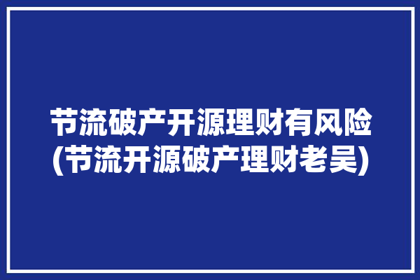 节流破产开源理财有风险(节流开源破产理财老吴)「节流开源什么意思」