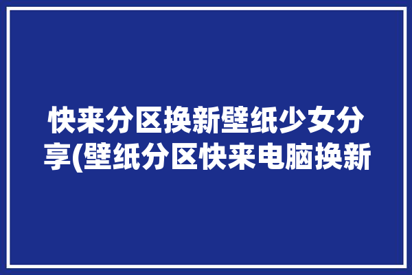 快来分区换新壁纸少女分享(壁纸分区快来电脑换新)