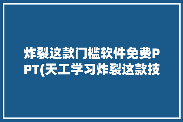 炸裂这款门槛软件免费PPT(天工学习炸裂这款技术)「炸裂 图」