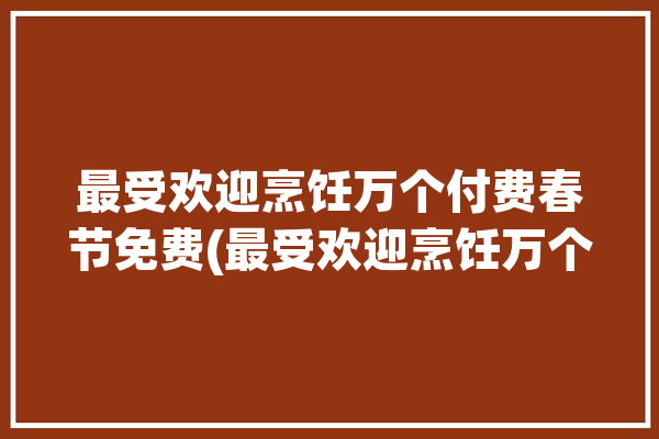 最受欢迎烹饪万个付费春节免费(最受欢迎烹饪万个付费老师)「最好的烹饪」