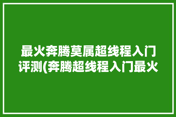 最火奔腾莫属超线程入门评测(奔腾超线程入门最火评测)「超线程奔腾4」