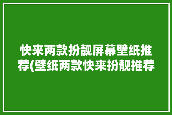 快来两款扮靓屏幕壁纸推荐(壁纸两款快来扮靓推荐)「装扮壁纸软件下载」