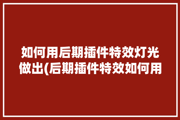 如何用后期插件特效灯光做出(后期插件特效如何用摄影)「后期插件是什么」