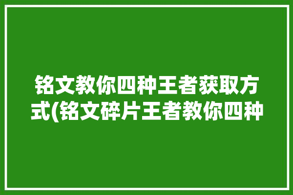 铭文教你四种王者获取方式(铭文碎片王者教你四种)「王者的铭文碎片怎么获取」