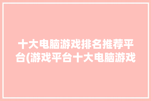 十大电脑游戏排名推荐平台(游戏平台十大电脑游戏推荐)「十大电脑游戏平台排行榜」