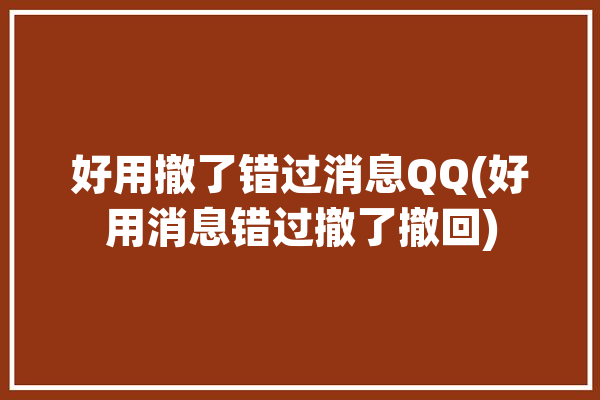 好用撤了错过消息QQ(好用消息错过撤了撤回)「消息想撤回过了时间怎么办qq」