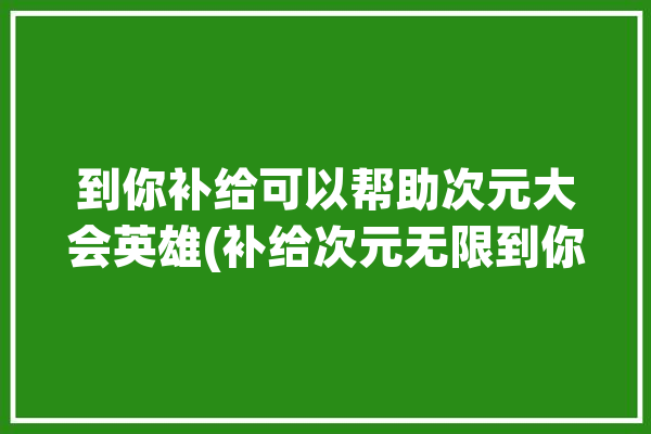 到你补给可以帮助次元大会英雄(补给次元无限到你可以帮助)