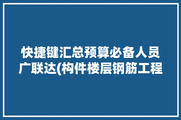 快捷键汇总预算必备人员广联达(构件楼层钢筋工程查看)「广联达钢筋汇总计算步骤」