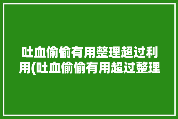 吐血偷偷有用整理超过利用(吐血偷偷有用超过整理)「吐血的吐」