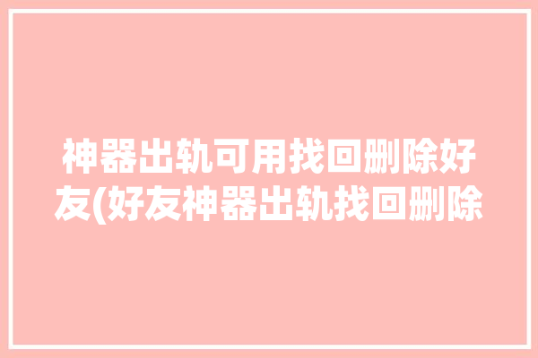 神器出轨可用找回删除好友(好友神器出轨找回删除)