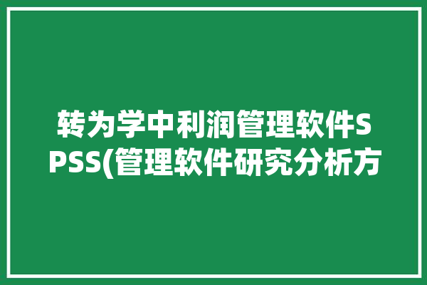 转为学中利润管理软件SPSS(管理软件研究分析方法)「利润管理工具」