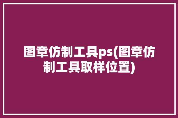 图章仿制工具ps(图章仿制工具取样位置)「ps中图章仿制工具怎么用」