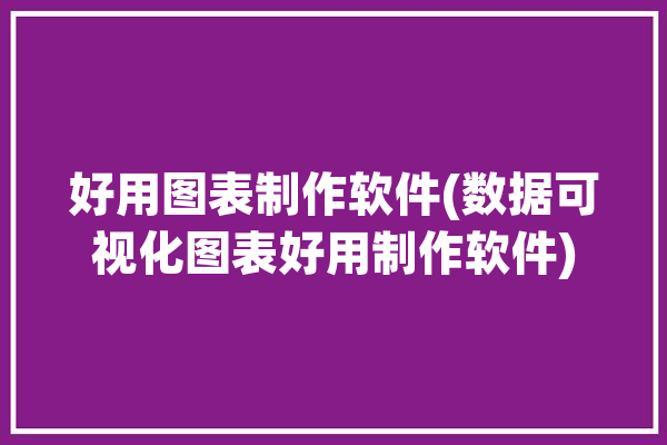 好用图表制作软件(数据可视化图表好用制作软件)「图表制作 软件」