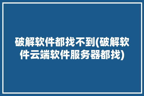 破解软件都找不到(破解软件云端软件服务器都找)「破解软件违法吗?知乎」