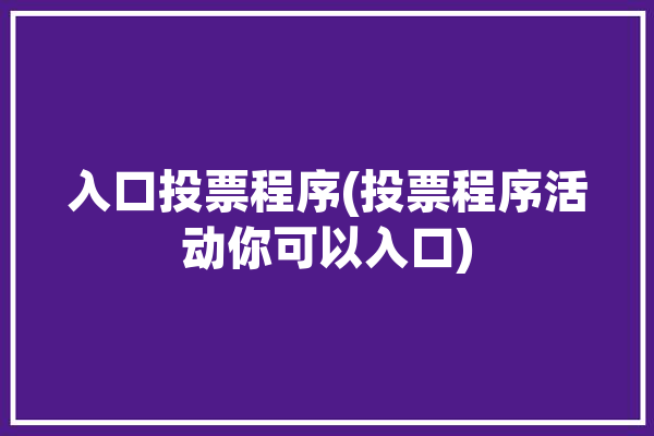 入口投票程序(投票程序活动你可以入口)「投票通道开启,快来为你...」