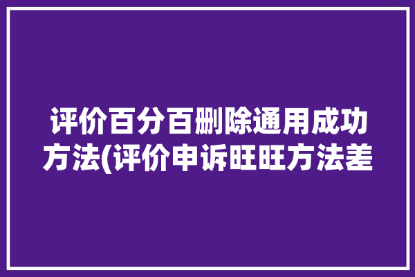 评价百分百删除通用成功方法(评价申诉旺旺方法差评)