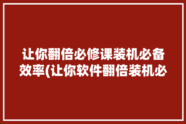 让你翻倍必修课装机必备效率(让你软件翻倍装机必修课)