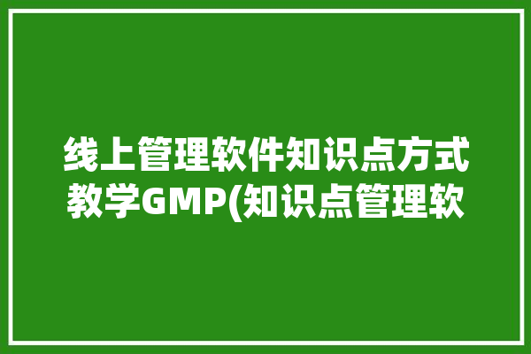 线上管理软件知识点方式教学GMP(知识点管理软件教学授课线上)「在线管理培训」