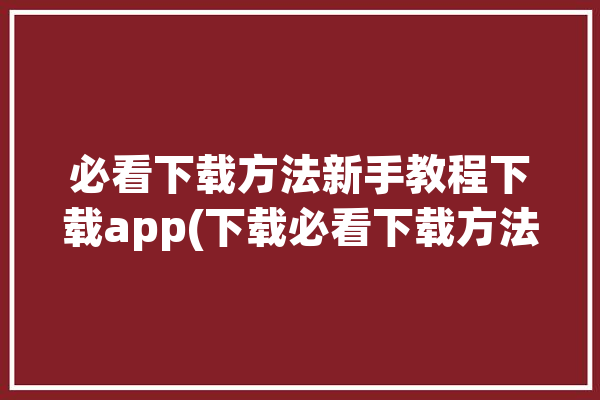 必看下载方法新手教程下载app(下载必看下载方法教程新手)「如何下载必备应用」