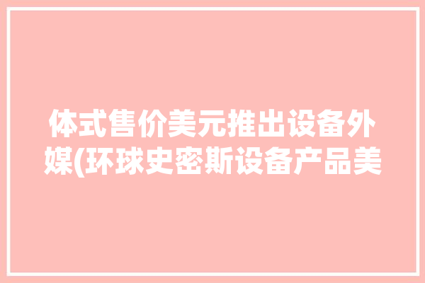 体式售价美元推出设备外媒(环球史密斯设备产品美元)「美国史密斯国际科技有限公司」