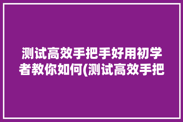 测试高效手把手好用初学者教你如何(测试高效手把手好用编写)「测试手段」