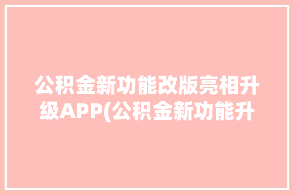 公积金新功能改版亮相升级APP(公积金新功能升级改版亮相)「公积金新系统」