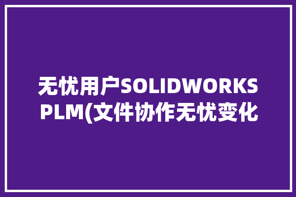 无忧用户SOLIDWORKSPLM(文件协作无忧变化用户)