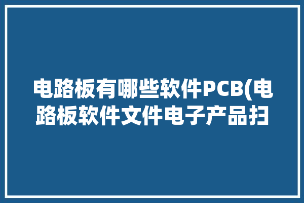 电路板有哪些软件PCB(电路板软件文件电子产品扫描仪)