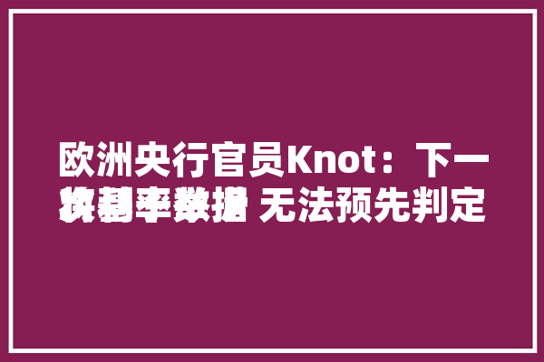 欧洲央行官员Knot：下一次利率举措
将基于数据 无法预先判定
