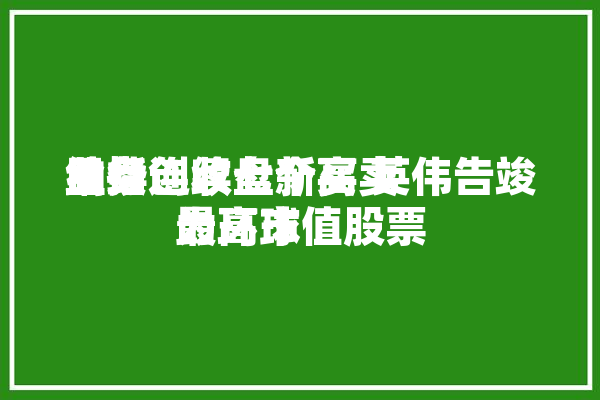 纳指连续七个买卖
业务
日续创收盘新高 英伟告竣
为环球
最高市值股票