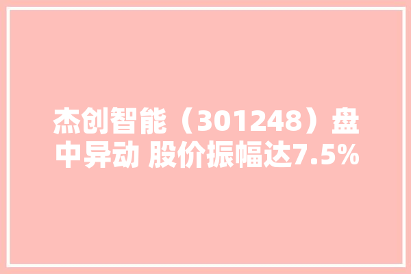 杰创智能（301248）盘中异动 股价振幅达7.5%  上涨7.14%（06-19）