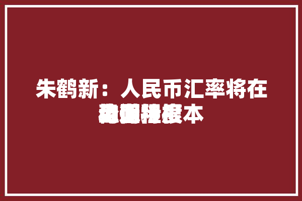 朱鹤新：人民币汇率将在公道
均衡程度
上保持根本
稳固
