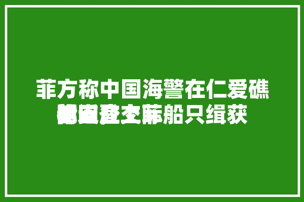 菲方称中国海警在仁爱礁附近登上菲船只缉获
枪支，交际
部回应