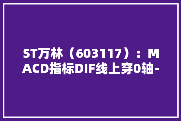 ST万林（603117）：MACD指标DIF线上穿0轴-技能
指标上后市看多（06-19）