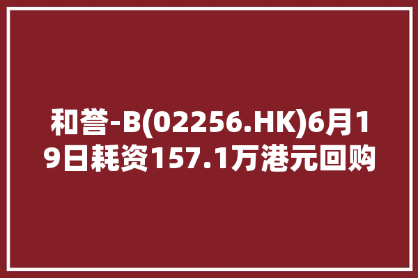 和誉-B(02256.HK)6月19日耗资157.1万港元回购50万股