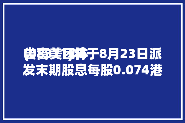 尝高美团体
(08371)将于8月23日派发末期股息每股0.074港元