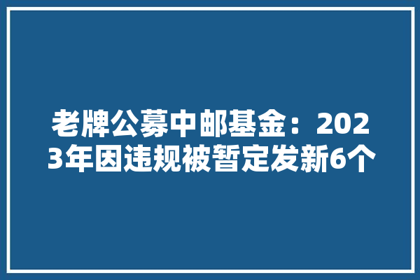 老牌公募中邮基金：2023年因违规被暂定发新6个月 2024又遇明星基金司理
国晓雯清仓式卸任