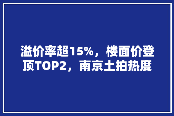 溢价率超15%，楼面价登顶TOP2，南京土拍热度回升