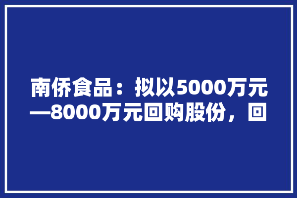 南侨食品：拟以5000万元—8000万元回购股份，回购价不超24.36元/股