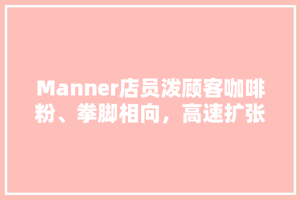 Manner店员泼顾客咖啡粉、拳脚相向，高速扩张下门店管理疏漏谁之过